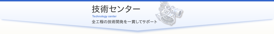 技術センター 全工程の技術開発を一貫してサポート